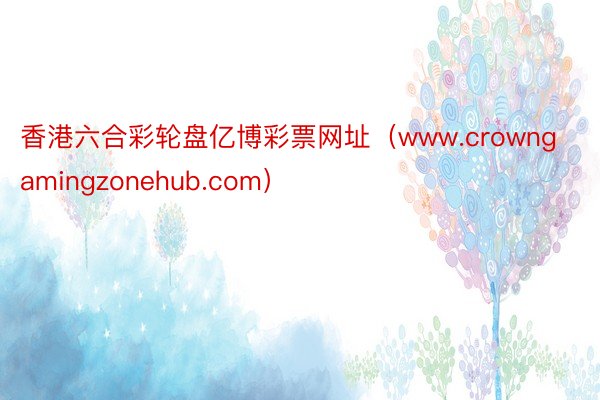 香港六合彩轮盘亿博彩票网址（www.crowngamingzonehub.com）