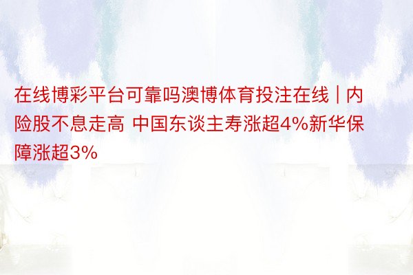 在线博彩平台可靠吗澳博体育投注在线 | 内险股不息走高 中国东谈主寿涨超4%新华保障涨超3%