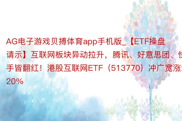 AG电子游戏贝搏体育app手机版_【ETF操盘请示】互联网板块异动拉升，腾讯、好意思团、快手皆翻红！港股互联网ETF（513770）冲广宽涨2.20%