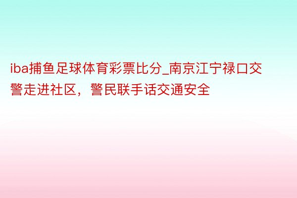 iba捕鱼足球体育彩票比分_南京江宁禄口交警走进社区，警民联手话交通安全