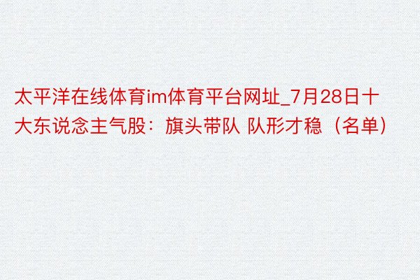 太平洋在线体育im体育平台网址_7月28日十大东说念主气股：旗头带队 队形才稳（名单）