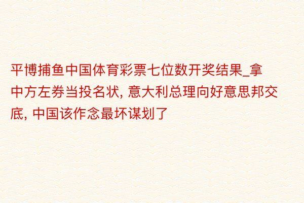 平博捕鱼中国体育彩票七位数开奖结果_拿中方左券当投名状, 意大利总理向好意思邦交底, 中国该作念最坏谋划了