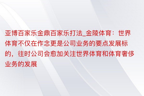 亚博百家乐金鼎百家乐打法_金陵体育：世界体育不仅在作念更是公司业务的要点发展标的，往时公司会愈加关注世界体育和体育奢侈业务的发展