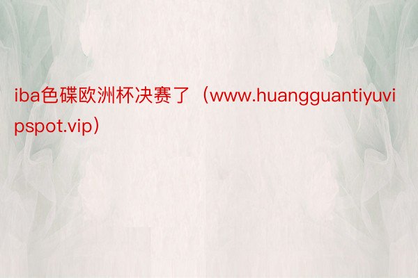 iba色碟欧洲杯决赛了（www.huangguantiyuvipspot.vip）