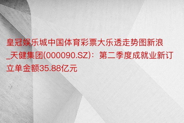 皇冠娱乐城中国体育彩票大乐透走势图新浪_天健集团(000090.SZ)：第二季度成就业新订立单金额35.88亿元