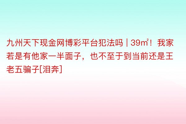 九州天下现金网博彩平台犯法吗 | 39㎡！我家若是有他家一半面子，也不至于到当前还是王老五骗子[泪奔]