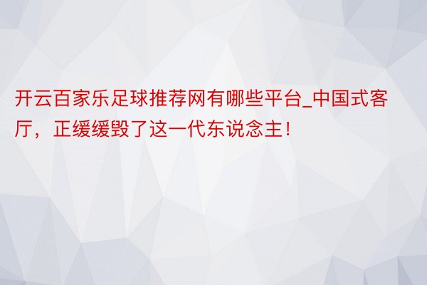 开云百家乐足球推荐网有哪些平台_中国式客厅，正缓缓毁了这一代东说念主！