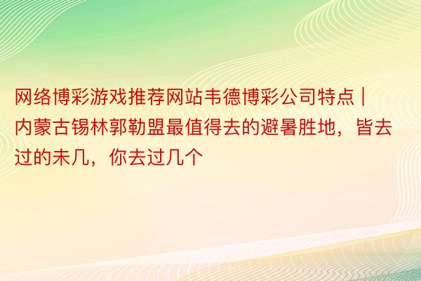 网络博彩游戏推荐网站韦德博彩公司特点 | 内蒙古锡林郭勒盟最值得去的避暑胜地，皆去过的未几，你去过几个