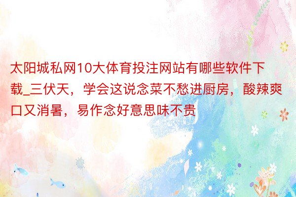 太阳城私网10大体育投注网站有哪些软件下载_三伏天，学会这说念菜不愁进厨房，酸辣爽口又消暑，易作念好意思味不贵