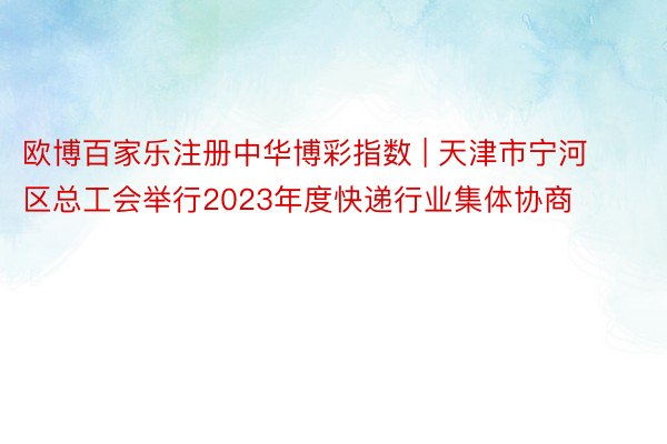 欧博百家乐注册中华博彩指数 | 天津市宁河区总工会举行2023年度快递行业集体协商