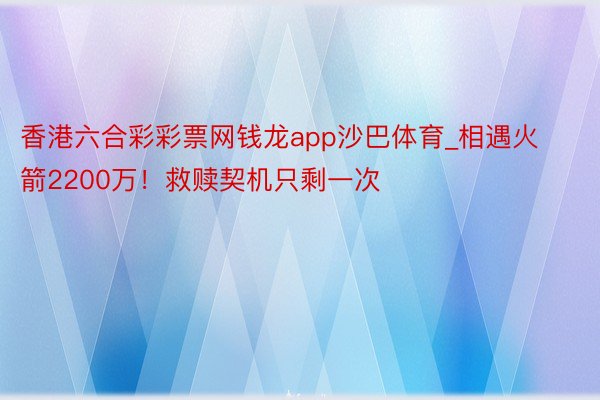 香港六合彩彩票网钱龙app沙巴体育_相遇火箭2200万！救赎契机只剩一次