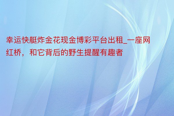 幸运快艇炸金花现金博彩平台出租_一座网红桥，和它背后的野生提醒有趣者