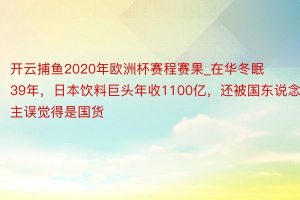 开云捕鱼2020年欧洲杯赛程赛果_在华冬眠39年，日本饮料巨头年收1100亿，还被国东说念主误觉得是国货