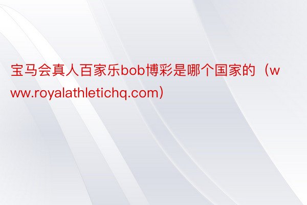 宝马会真人百家乐bob博彩是哪个国家的（www.royalathletichq.com）