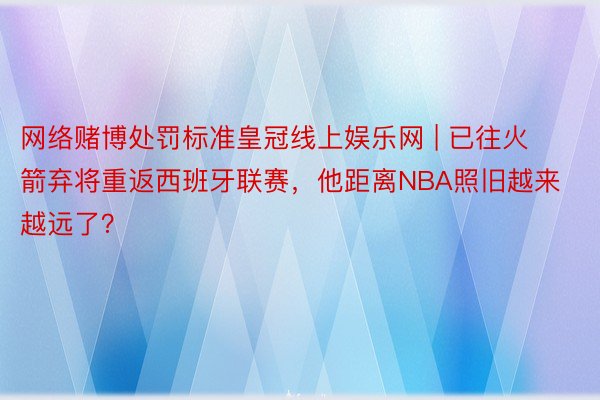 网络赌博处罚标准皇冠线上娱乐网 | 已往火箭弃将重返西班牙联赛，他距离NBA照旧越来越远了？