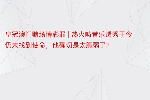 皇冠澳门赌场博彩罪 | 热火畴昔乐透秀于今仍未找到使命，他确切是太脆弱了？