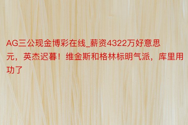 AG三公现金博彩在线_薪资4322万好意思元，英杰迟暮！维金斯和格林标明气派，库里用功了