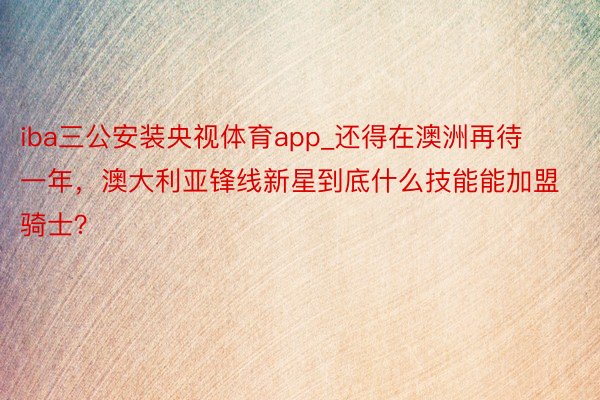 iba三公安装央视体育app_还得在澳洲再待一年，澳大利亚锋线新星到底什么技能能加盟骑士？