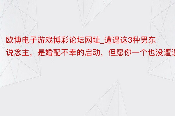 欧博电子游戏博彩论坛网址_遭遇这3种男东说念主，是婚配不幸的启动，但愿你一个也没遭遇