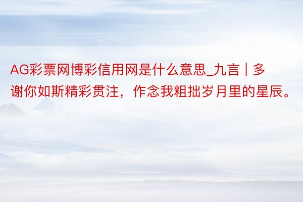 AG彩票网博彩信用网是什么意思_九言 | 多谢你如斯精彩贯注，作念我粗拙岁月里的星辰。