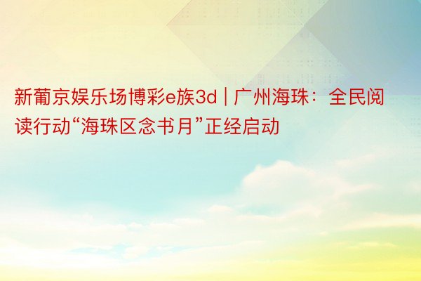 新葡京娱乐场博彩e族3d | 广州海珠：全民阅读行动“海珠区念书月”正经启动