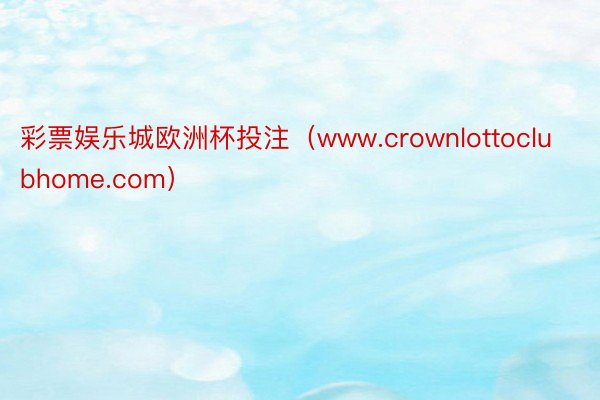 彩票娱乐城欧洲杯投注（www.crownlottoclubhome.com）