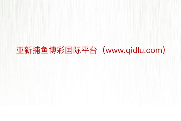 亚新捕鱼博彩国际平台（www.qidlu.com）