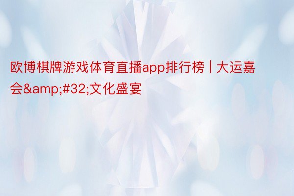 欧博棋牌游戏体育直播app排行榜 | 大运嘉会&#32;文化盛宴