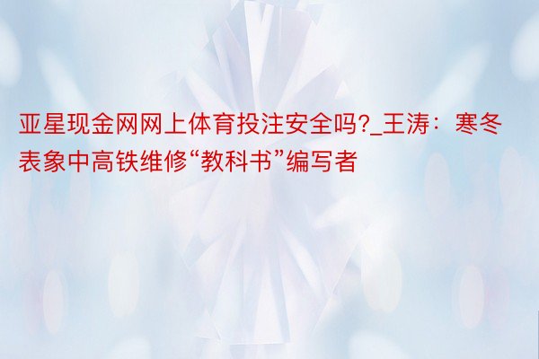 亚星现金网网上体育投注安全吗?_王涛：寒冬表象中高铁维修“教科书”编写者