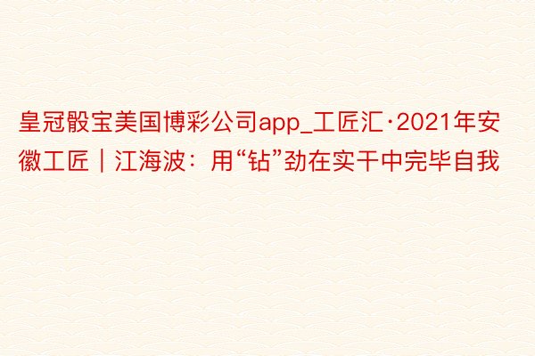 皇冠骰宝美国博彩公司app_工匠汇·2021年安徽工匠｜江海波：用“钻”劲在实干中完毕自我