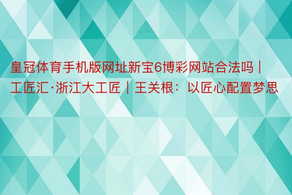 皇冠体育手机版网址新宝6博彩网站合法吗 | 工匠汇·浙江大工匠｜王关根：以匠心配置梦思