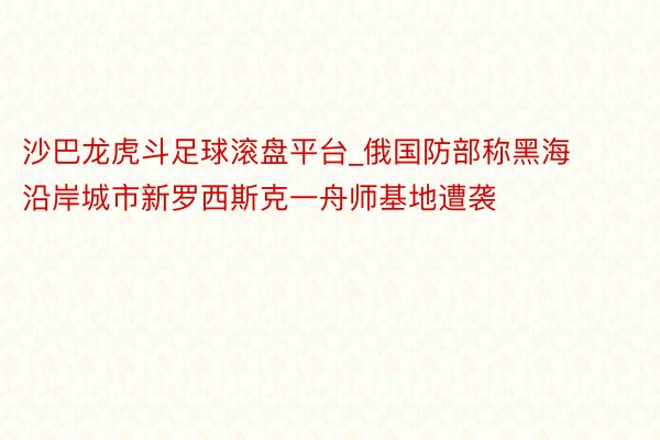 沙巴龙虎斗足球滚盘平台_俄国防部称黑海沿岸城市新罗西斯克一舟师基地遭袭