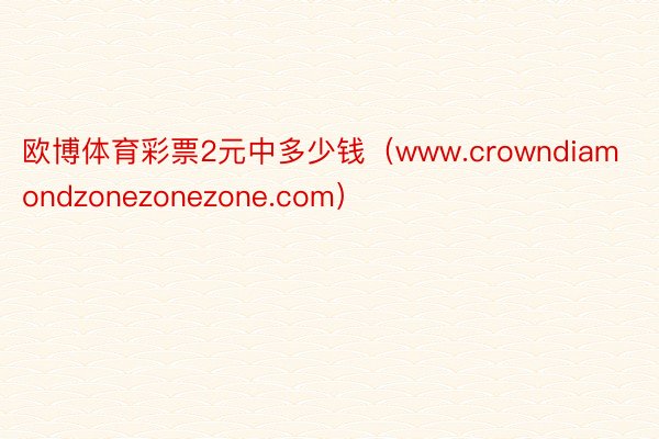 欧博体育彩票2元中多少钱（www.crowndiamondzonezonezone.com）