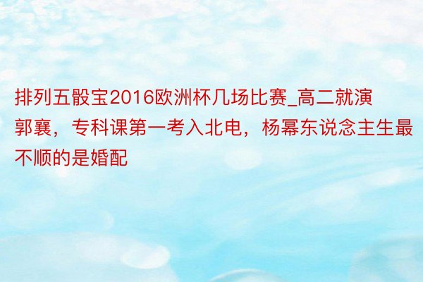 排列五骰宝2016欧洲杯几场比赛_高二就演郭襄，专科课第一考入北电，杨幂东说念主生最不顺的是婚配