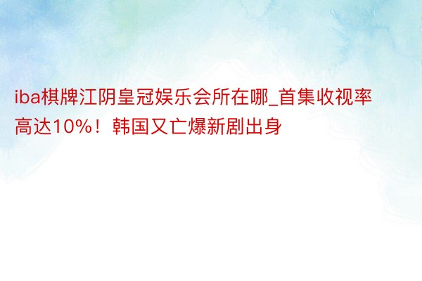 iba棋牌江阴皇冠娱乐会所在哪_首集收视率高达10%！韩国又亡爆新剧出身