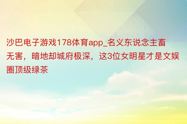 沙巴电子游戏178体育app_名义东说念主畜无害，暗地却城府极深，这3位女明星才是文娱圈顶级绿茶