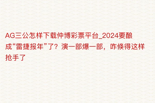 AG三公怎样下载仲博彩票平台_2024要酿成“雷捷报年”了？演一部爆一部，咋倏得这样抢手了