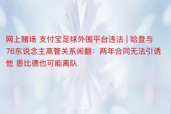 网上赌场 支付宝足球外围平台违法 | 哈登与76东说念主高管关系闹翻：两年合同无法引诱他 恩比德也可能离队