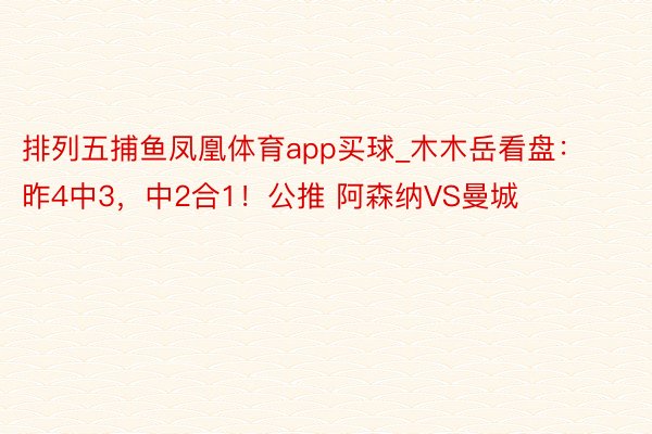 排列五捕鱼凤凰体育app买球_木木岳看盘：昨4中3，中2合1！公推 阿森纳VS曼城