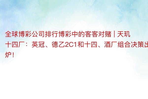 全球博彩公司排行博彩中的客客对赌 | 天玑十四厂：英冠、德乙2C1和十四、酒厂组合决策出炉！