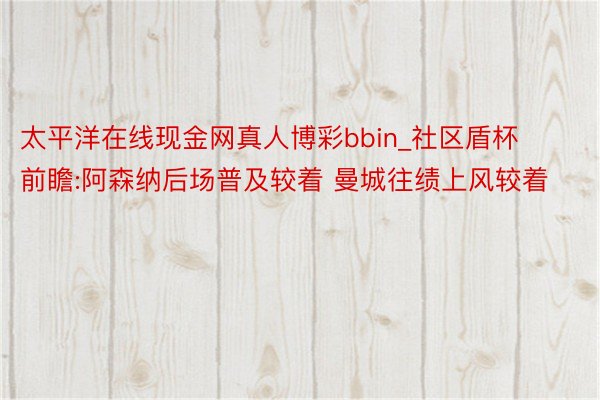 太平洋在线现金网真人博彩bbin_社区盾杯前瞻:阿森纳后场普及较着 曼城往绩上风较着