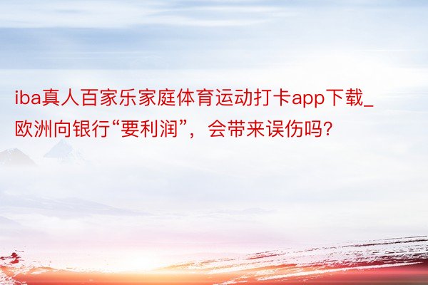 iba真人百家乐家庭体育运动打卡app下载_欧洲向银行“要利润”，会带来误伤吗？