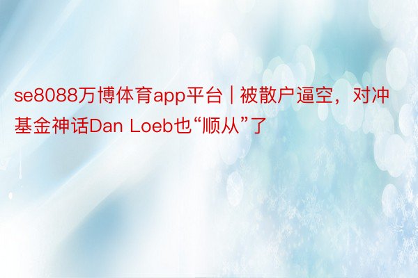 se8088万博体育app平台 | 被散户逼空，对冲基金神话Dan Loeb也“顺从”了