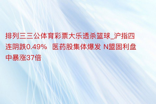 排列三三公体育彩票大乐透杀篮球_沪指四连阴跌0.49%  医药股集体爆发 N盟固利盘中暴涨37倍