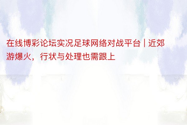 在线博彩论坛实况足球网络对战平台 | 近郊游爆火，行状与处理也需跟上