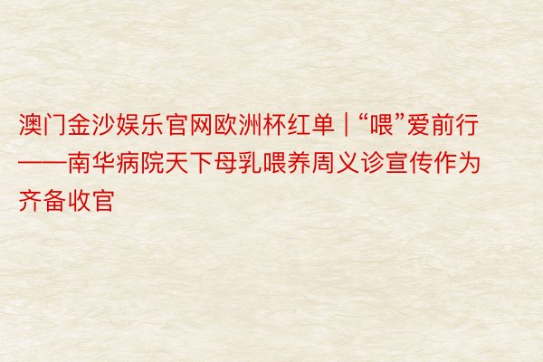 澳门金沙娱乐官网欧洲杯红单 | “喂”爱前行——南华病院天下母乳喂养周义诊宣传作为齐备收官