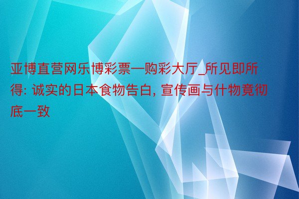 亚博直营网乐博彩票—购彩大厅_所见即所得: 诚实的日本食物告白, 宣传画与什物竟彻底一致