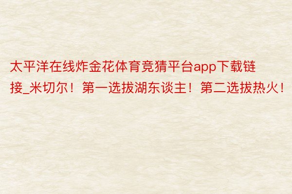 太平洋在线炸金花体育竞猜平台app下载链接_米切尔！第一选拔湖东谈主！第二选拔热火！