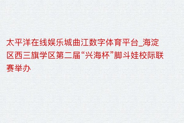 太平洋在线娱乐城曲江数字体育平台_海淀区西三旗学区第二届“兴海杯”脚斗娃校际联赛举办