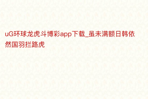 uG环球龙虎斗博彩app下载_虽未满额日韩依然国羽拦路虎